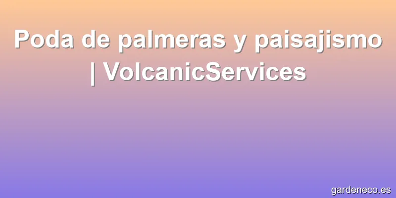 Poda de palmeras y paisajismo | VolcanicServices
