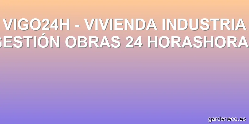 VIGO24H - VIVIENDA INDUSTRIA GESTIÓN OBRAS 24 HORASHORAS