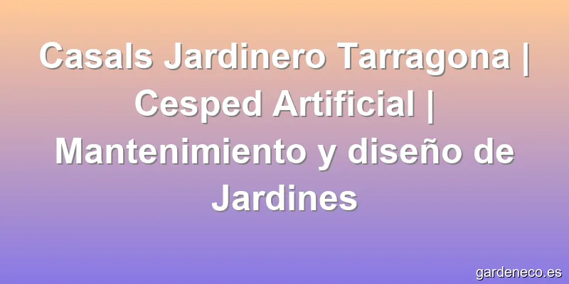 Casals Jardinero Tarragona | Cesped Artificial | Mantenimiento y diseño de Jardines