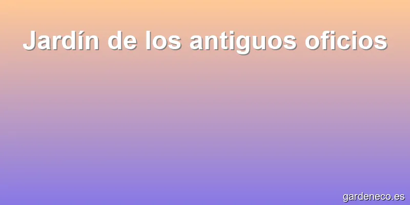 Jardín de los antiguos oficios