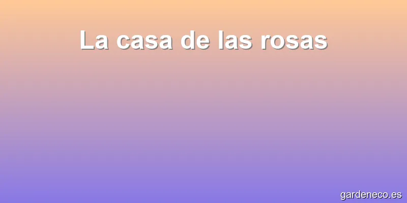 La casa de las rosas
